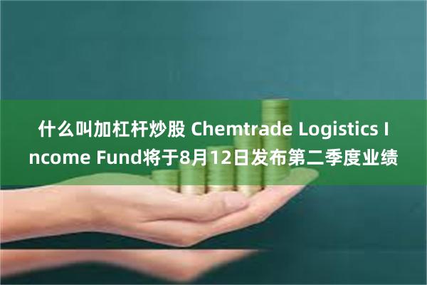 什么叫加杠杆炒股 Chemtrade Logistics Income Fund将于8月12日发布第二季度业绩