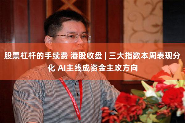 股票杠杆的手续费 港股收盘 | 三大指数本周表现分化 AI主线成资金主攻方向