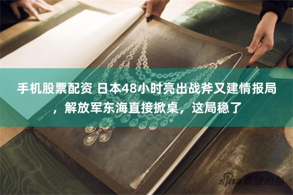 手机股票配资 日本48小时亮出战斧又建情报局，解放军东海直接掀桌，这局稳了
