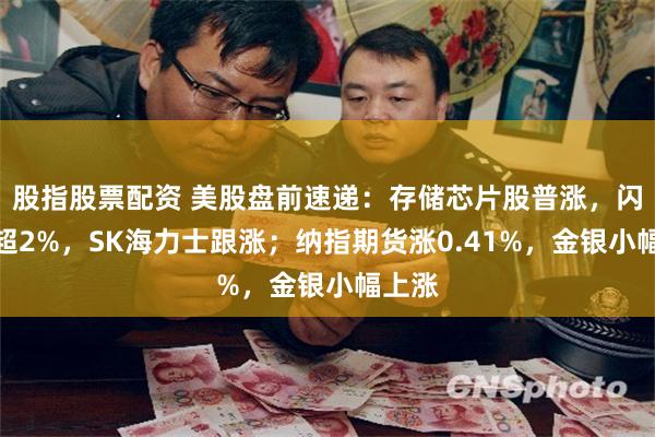 股指股票配资 美股盘前速递：存储芯片股普涨，闪迪涨超2%，SK海力士跟涨；纳指期货涨0.41%，金银小幅上涨
