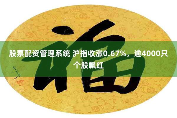 股票配资管理系统 沪指收涨0.67%，逾4000只个股飘红