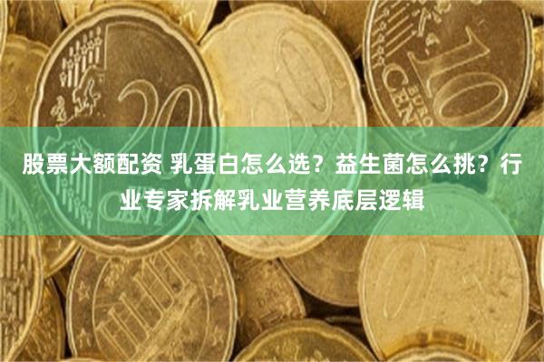 股票大额配资 乳蛋白怎么选？益生菌怎么挑？行业专家拆解乳业营养底层逻辑