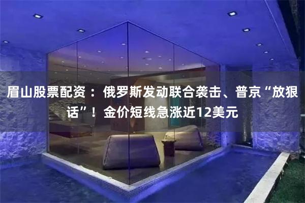 眉山股票配资 ：俄罗斯发动联合袭击、普京“放狠话”！金价短线急涨近12美元