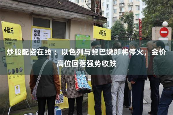 炒股配资在线 ：以色列与黎巴嫩即将停火，金价高位回落强势收跌