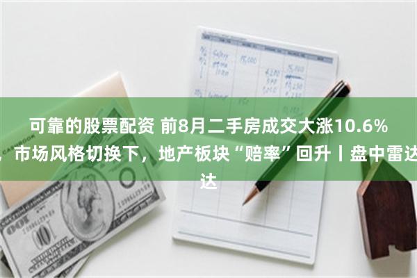 可靠的股票配资 前8月二手房成交大涨10.6%，市场风格切换下，地产板块“赔率”回升丨盘中雷达