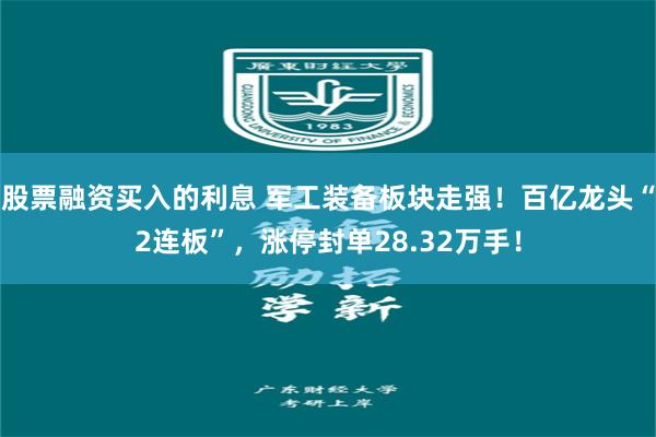 股票融资买入的利息 军工装备板块走强！百亿龙头“2连板”，涨停封单28.32万手！