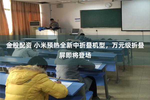 金股配资 小米预热全新中折叠机型，万元级折叠屏即将登场