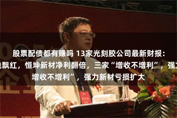 股票配债都有赚吗 13家光刻胶公司最新财报：上半年营收全线飘红，恒坤新材净利翻倍，三家“增收不增利”，强力新材亏损扩大