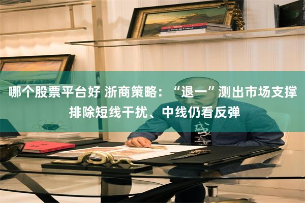 哪个股票平台好 浙商策略：“退一”测出市场支撑 排除短线干扰、中线仍看反弹