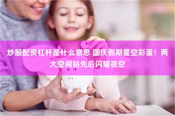 炒股配资杠杆是什么意思 国庆假期星空彩蛋！两大空间站先后闪耀夜空