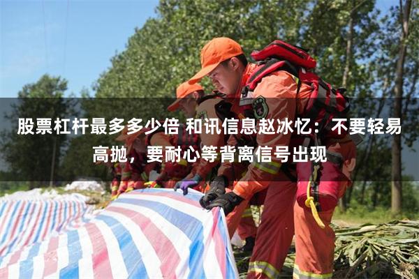 股票杠杆最多多少倍 和讯信息赵冰忆：不要轻易高抛，要耐心等背离信号出现