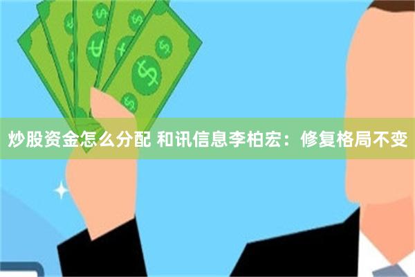 炒股资金怎么分配 和讯信息李柏宏：修复格局不变