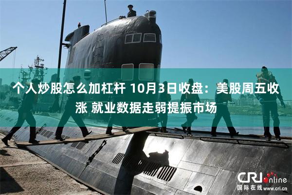 个人炒股怎么加杠杆 10月3日收盘：美股周五收涨 就业数据走弱提振市场