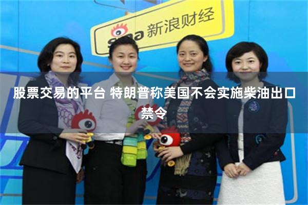 股票交易的平台 特朗普称美国不会实施柴油出口禁令