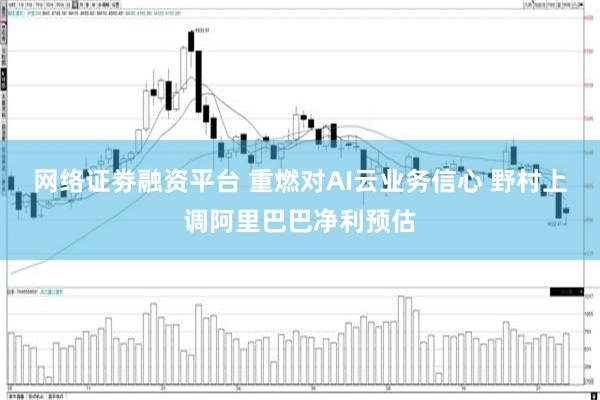 网络证劵融资平台 重燃对AI云业务信心 野村上调阿里巴巴净利预估