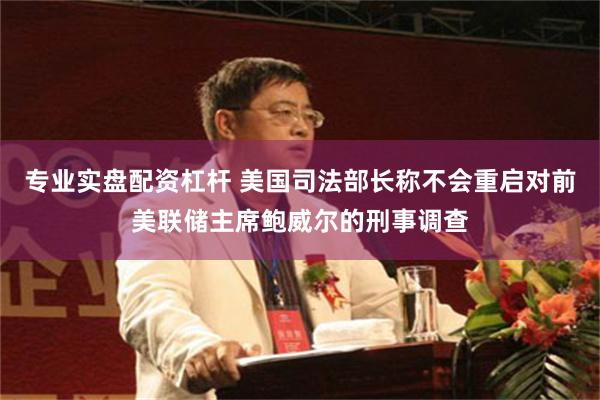 专业实盘配资杠杆 美国司法部长称不会重启对前美联储主席鲍威尔的刑事调查