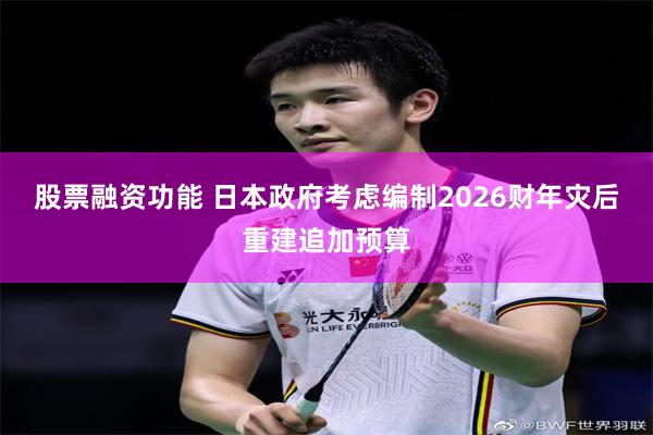 股票融资功能 日本政府考虑编制2026财年灾后重建追加预算